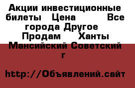 Акции-инвестиционные билеты › Цена ­ 150 - Все города Другое » Продам   . Ханты-Мансийский,Советский г.